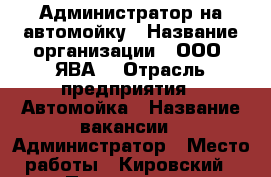 Администратор на автомойку › Название организации ­ ООО “ЯВА“ › Отрасль предприятия ­ Автомойка › Название вакансии ­ Администратор › Место работы ­ Кировский › Подчинение ­ Директору › Минимальный оклад ­ 1 000 - Самарская обл., Самара г. Работа » Вакансии   